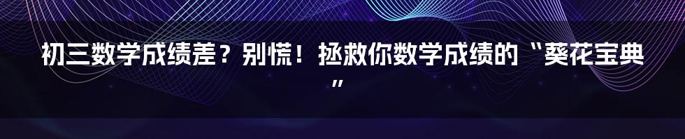 初三数学成绩差?别慌!拯救你数学成绩的“葵花宝典”