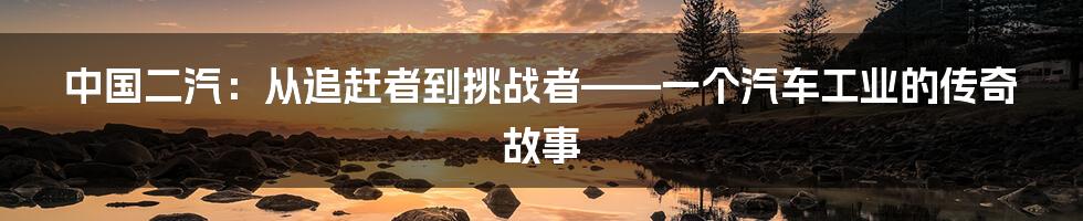 中国二汽：从追赶者到挑战者——一个汽车工业的传奇故事