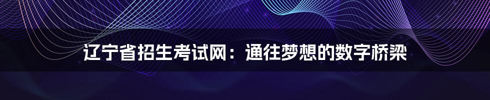辽宁省招生考试网:通往梦想的数字桥梁