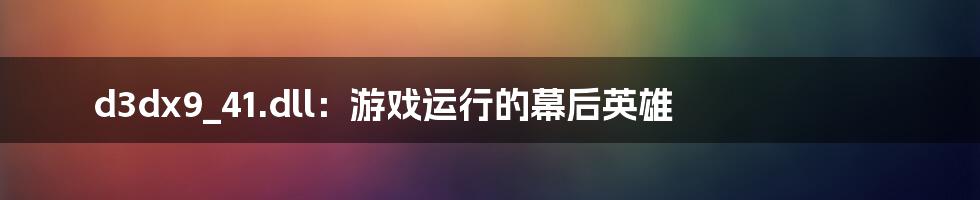 d3dx9_41.dll:游戏运行的幕后英雄