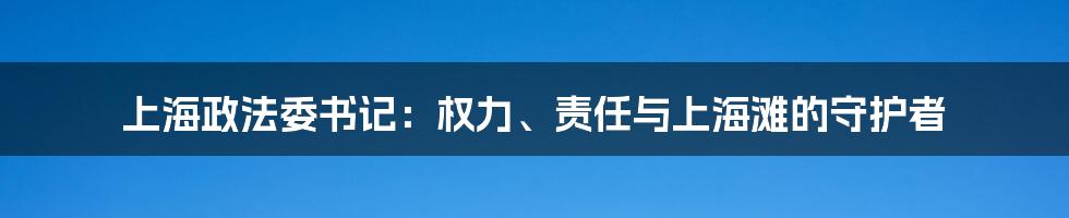 上海政法委书记:权力、责任与上海滩的守护者