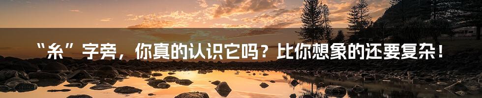 “糸”字旁,你真的认识它吗?比你想象的还要复杂!
