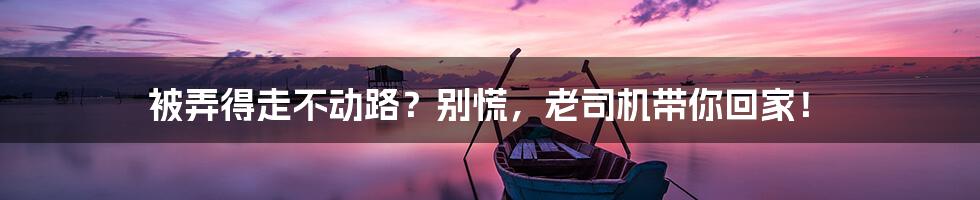 被弄得走不动路?别慌,老司机带你回家!