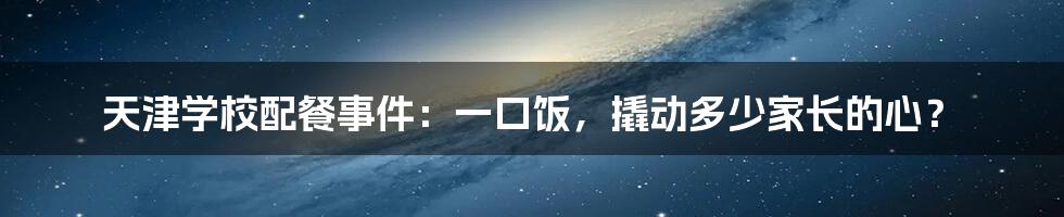 天津学校配餐事件：一口饭，撬动多少家长的心？