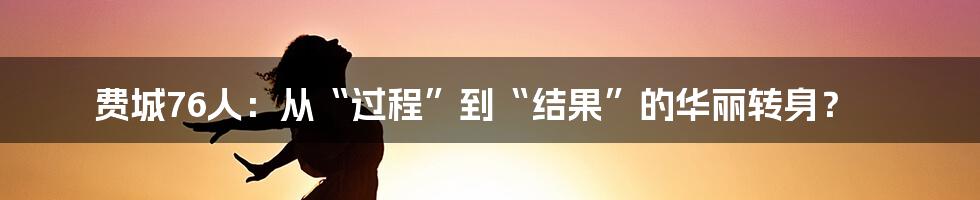 费城76人：从“过程”到“结果”的华丽转身？