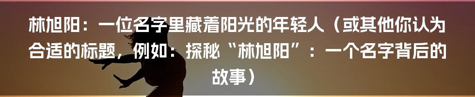林旭阳:一位名字里藏着阳光的年轻人(或其他你认为合适的标题,例如:探秘“林旭阳”:一个名字背后的故事)