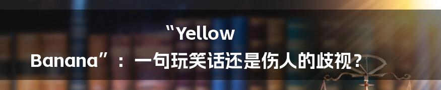 “Yellow Banana”:一句玩笑话还是伤人的歧视?