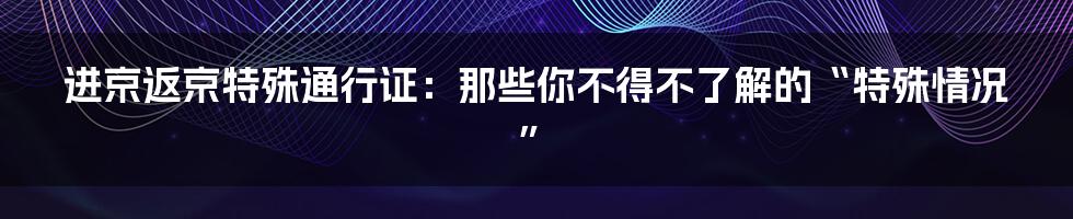 进京返京特殊通行证:那些你不得不了解的“特殊情况”