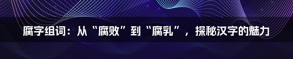 腐字组词:从“腐败”到“腐乳”,探秘汉字的魅力
