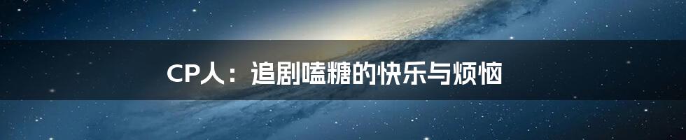 CP人:追剧嗑糖的快乐与烦恼