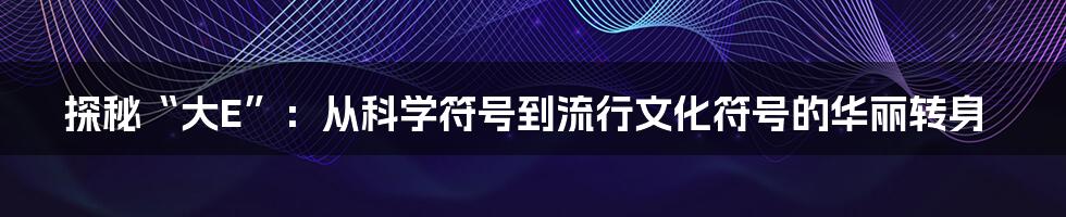 探秘“大E”：从科学符号到流行文化符号的华丽转身