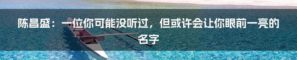 陈昌盛：一位你可能没听过，但或许会让你眼前一亮的名字