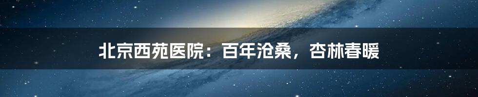 北京西苑医院:百年沧桑,杏林春暖