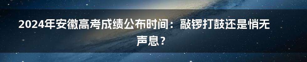 2024年安徽高考成绩公布时间:敲锣打鼓还是悄无声息?