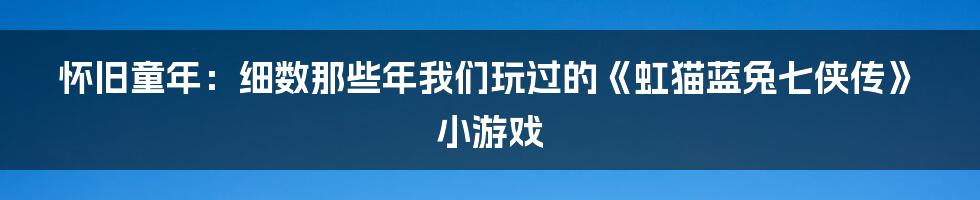 怀旧童年：细数那些年我们玩过的《虹猫蓝兔七侠传》小游戏