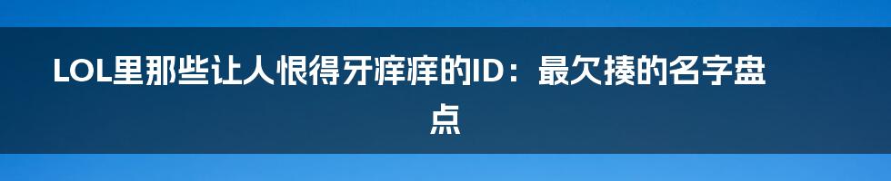 LOL里那些让人恨得牙痒痒的ID:最欠揍的名字盘点