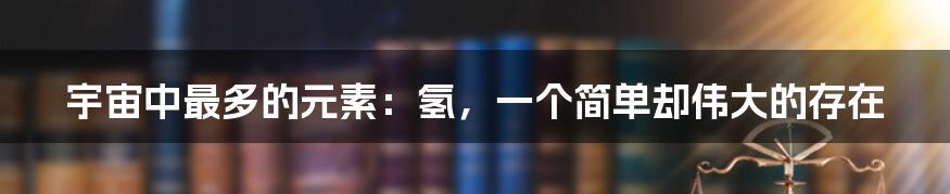 宇宙中最多的元素:氢,一个简单却伟大的存在