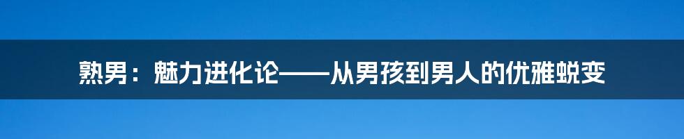 熟男：魅力进化论——从男孩到男人的优雅蜕变