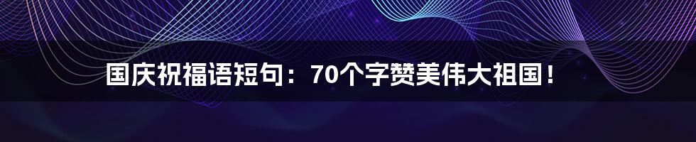 国庆祝福语短句:70个字赞美伟大祖国!