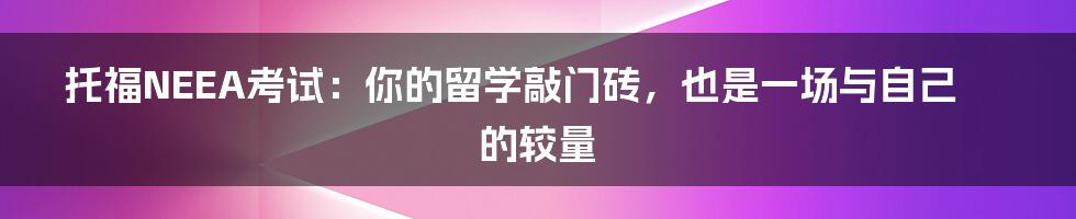 托福NEEA考试:你的留学敲门砖,也是一场与自己的较量