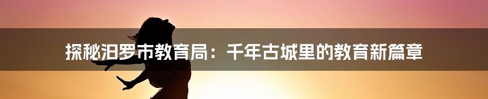 探秘汨罗市教育局:千年古城里的教育新篇章