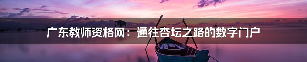 广东教师资格网:通往杏坛之路的数字门户
