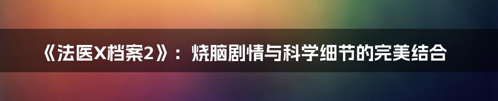 《法医X档案2》:烧脑剧情与科学细节的完美结合