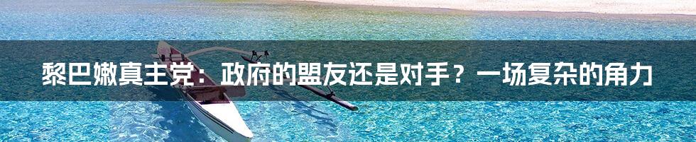 黎巴嫩真主党：政府的盟友还是对手？一场复杂的角力