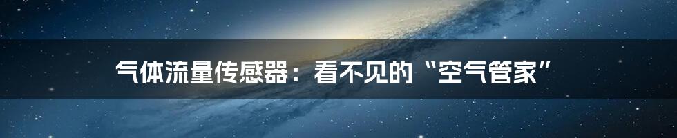 气体流量传感器:看不见的“空气管家”