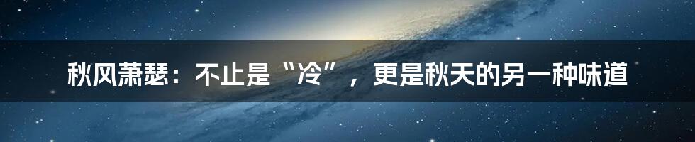 秋风萧瑟:不止是“冷”,更是秋天的另一种味道
