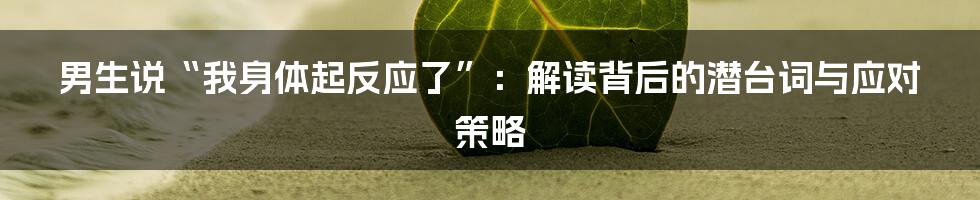男生说“我身体起反应了”：解读背后的潜台词与应对策略