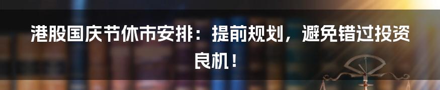 港股国庆节休市安排:提前规划,避免错过投资良机!