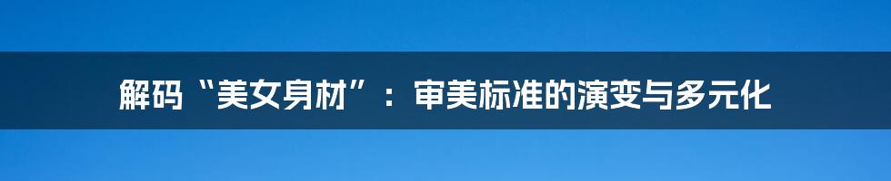 解码“美女身材”：审美标准的演变与多元化