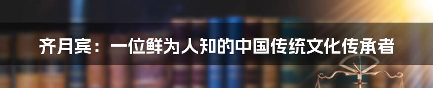 齐月宾:一位鲜为人知的中国传统文化传承者