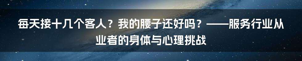 每天接十几个客人?我的腰子还好吗?——服务行业从业者的身体与心理挑战