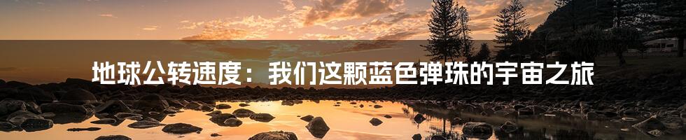 地球公转速度:我们这颗蓝色弹珠的宇宙之旅