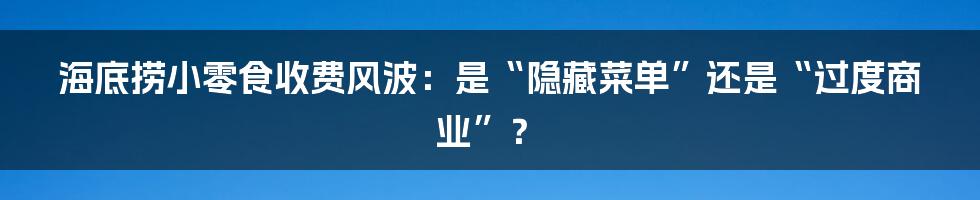 海底捞小零食收费风波:是“隐藏菜单”还是“过度商业”?