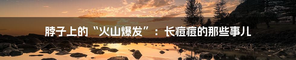 脖子上的“火山爆发”：长痘痘的那些事儿