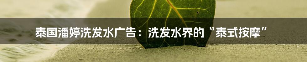 泰国潘婷洗发水广告:洗发水界的“泰式按摩”