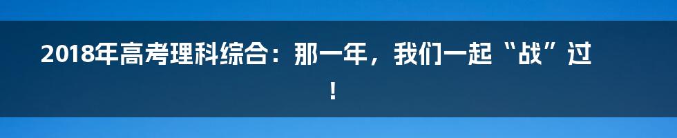 2018年高考理科综合:那一年,我们一起“战”过!
