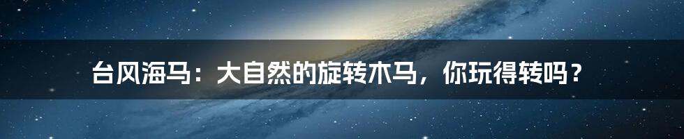 台风海马:大自然的旋转木马,你玩得转吗?