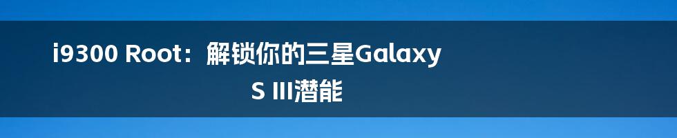 i9300 Root：解锁你的三星Galaxy S III潜能