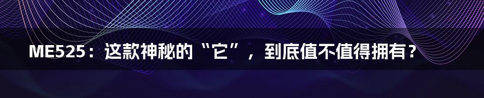 ME525：这款神秘的“它”，到底值不值得拥有？