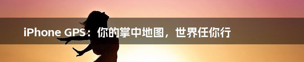 iPhone GPS:你的掌中地图,世界任你行