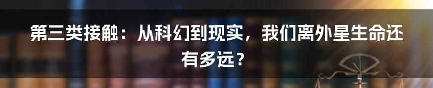 第三类接触:从科幻到现实,我们离外星生命还有多远?