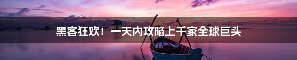 黑客狂欢!一天内攻陷上千家全球巨头