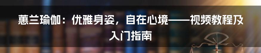 蕙兰瑜伽:优雅身姿,自在心境——视频教程及入门指南