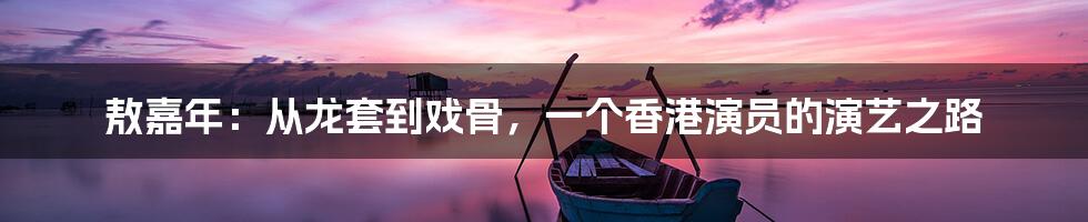 敖嘉年:从龙套到戏骨,一个香港演员的演艺之路