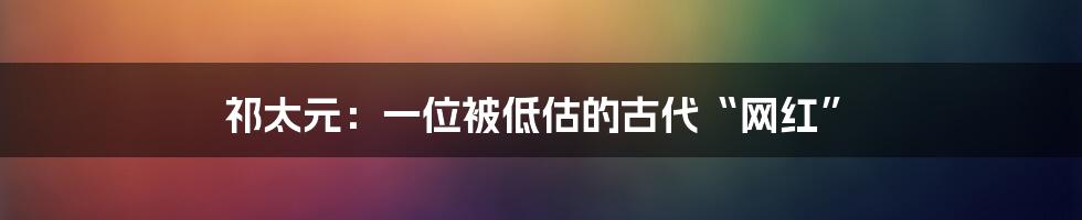祁太元:一位被低估的古代“网红”
