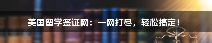美国留学签证网:一网打尽,轻松搞定!